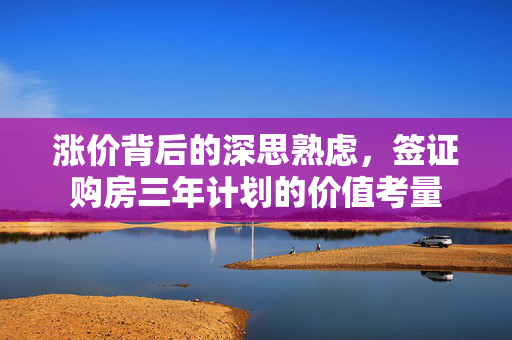 涨价背后的深思熟虑，签证购房三年计划的价值考量