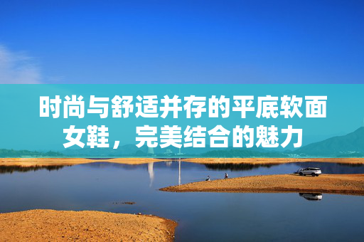 时尚与舒适并存的平底软面女鞋，完美结合的魅力