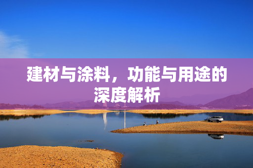 建材与涂料，功能与用途的深度解析