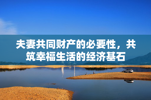 夫妻共同财产的必要性，共筑幸福生活的经济基石