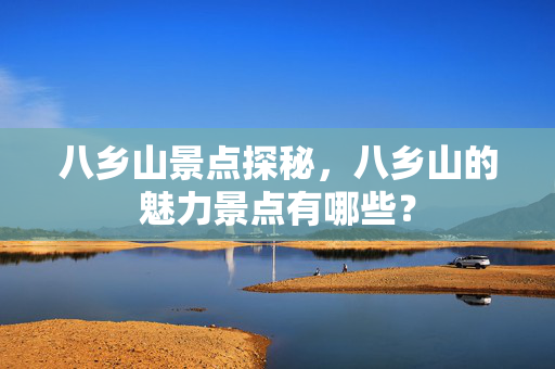八乡山景点探秘，八乡山的魅力景点有哪些？