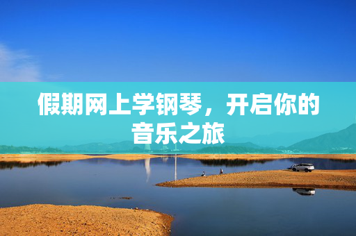 假期网上学钢琴，开启你的音乐之旅
