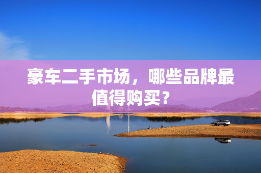 豪车二手市场，哪些品牌最值得购买？