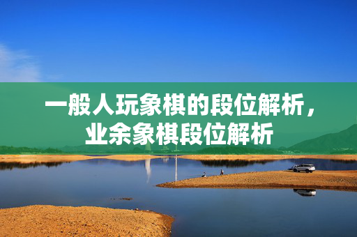 一般人玩象棋的段位解析，业余象棋段位解析