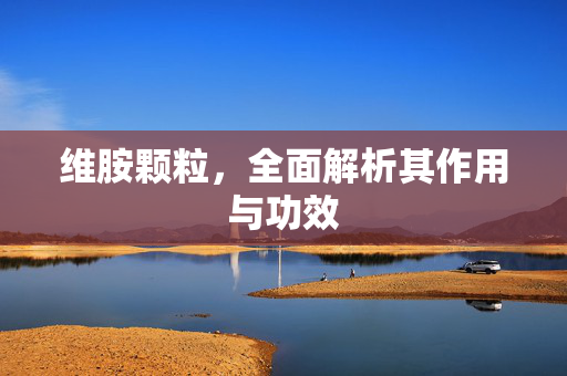 维胺颗粒，全面解析其作用与功效