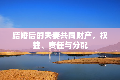 结婚后的夫妻共同财产，权益、责任与分配