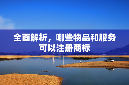 全面解析，哪些物品和服务可以注册商标