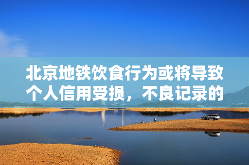 北京地铁饮食行为或将导致个人信用受损，不良记录的警示与深度思考