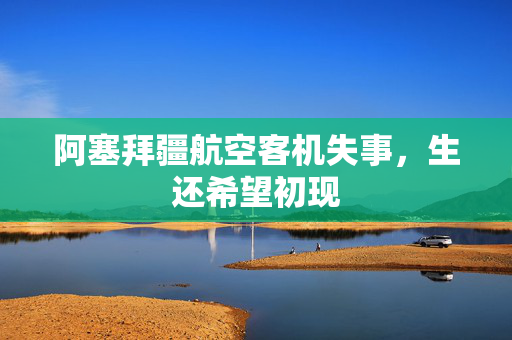 阿塞拜疆航空客机失事，生还希望初现