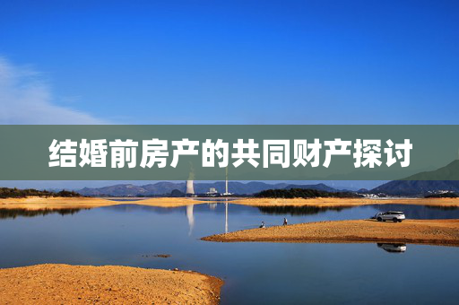 结婚前房产的共同财产探讨