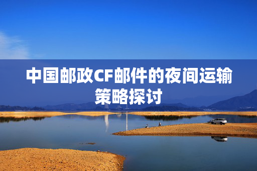 中国邮政CF邮件的夜间运输策略探讨