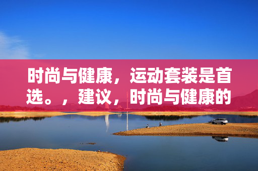 时尚与健康，运动套装是首选。，建议，时尚与健康的完美融合，运动套装的理想选择