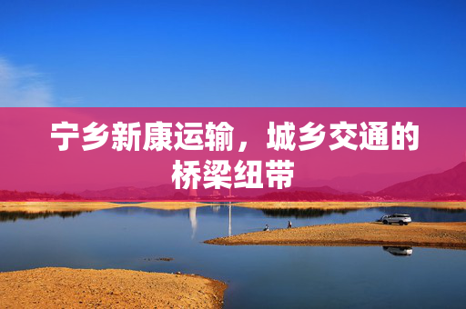宁乡新康运输，城乡交通的桥梁纽带